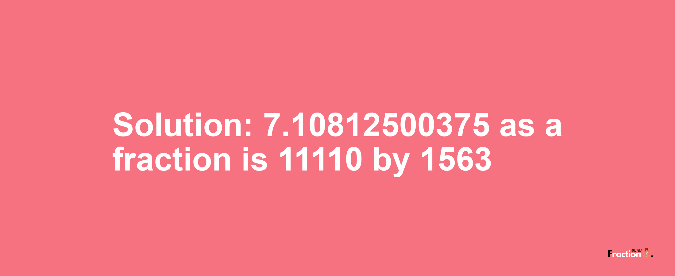 Solution:7.10812500375 as a fraction is 11110/1563